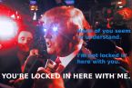 trump you dont understand you locked in here with me