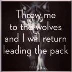 Throw me to the wolves and I will return leading the pack