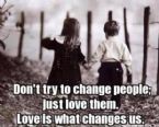 dont try to change people love them